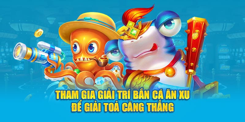 Tham gia giải trí bắn cá ăn xu để giải toả căng thẳng